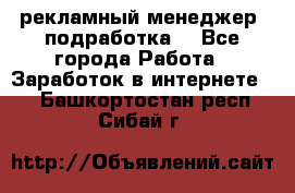 рекламный менеджер (подработка) - Все города Работа » Заработок в интернете   . Башкортостан респ.,Сибай г.